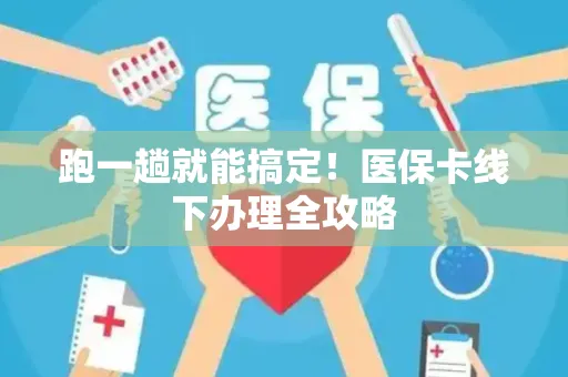 跑一趟就能搞定！医保卡线下办理全攻略